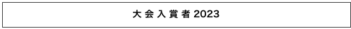 大 会 入 賞 者 2023